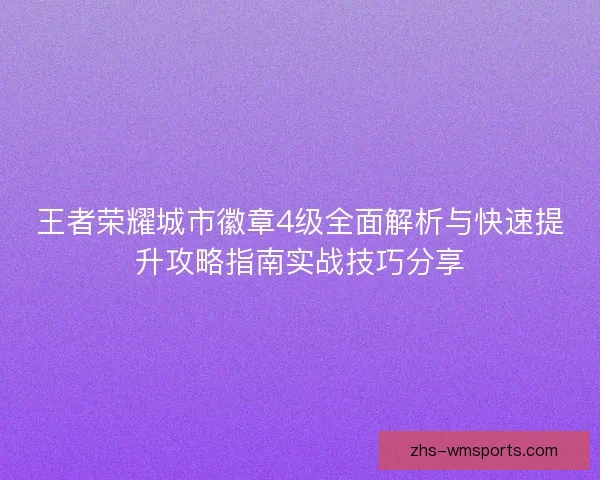 王者荣耀城市徽章4级全面解析与快速提升攻略指南实战技巧分享