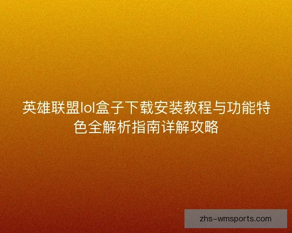 英雄联盟lol盒子下载安装教程与功能特色全解析指南详解攻略
