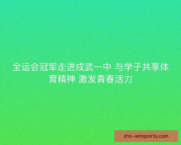 全运会冠军走进成武一中 与学子共享体育精神 激发青春活力