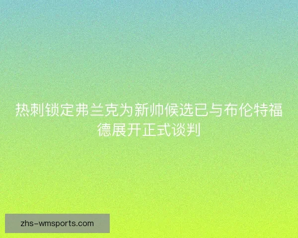 热刺锁定弗兰克为新帅候选已与布伦特福德展开正式谈判