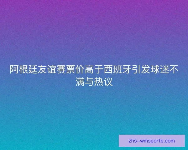 阿根廷友谊赛票价高于西班牙引发球迷不满与热议