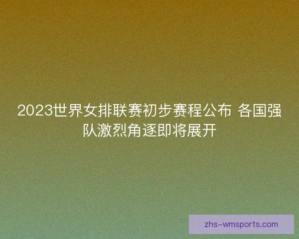 2023世界女排联赛初步赛程公布 各国强队激烈角逐即将展开
