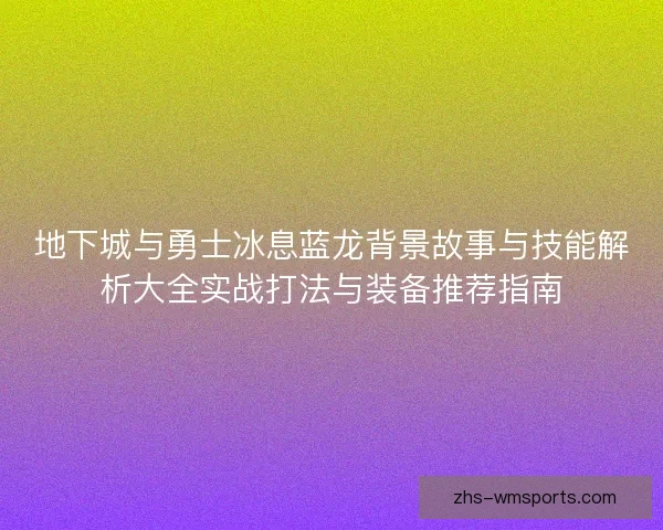地下城与勇士冰息蓝龙背景故事与技能解析大全实战打法与装备推荐指南