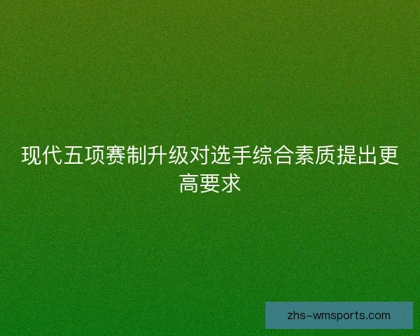 现代五项赛制升级对选手综合素质提出更高要求