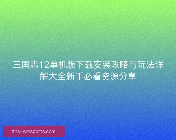 三国志12单机版下载安装攻略与玩法详解大全新手必看资源分享