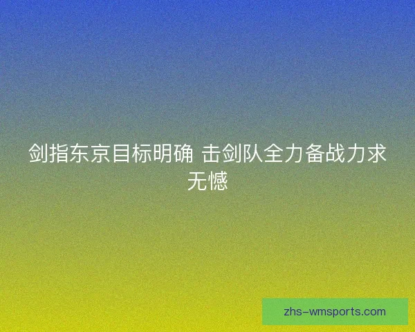 剑指东京目标明确 击剑队全力备战力求无憾