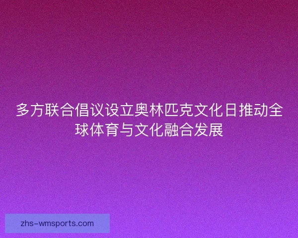 多方联合倡议设立奥林匹克文化日推动全球体育与文化融合发展