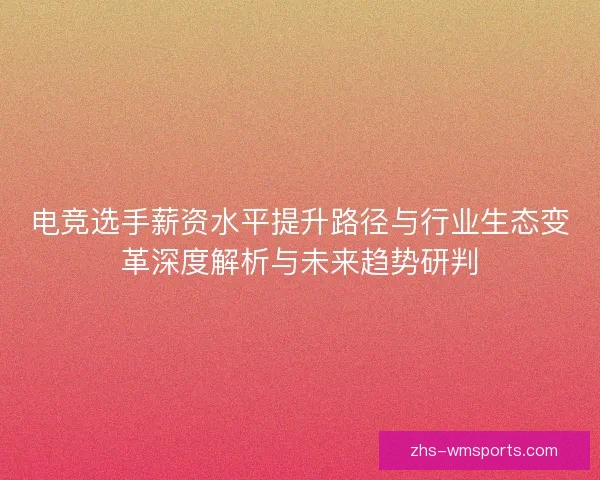 电竞选手薪资水平提升路径与行业生态变革深度解析与未来趋势研判