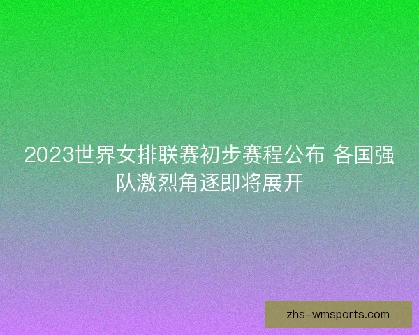 2023世界女排联赛初步赛程公布 各国强队激烈角逐即将展开