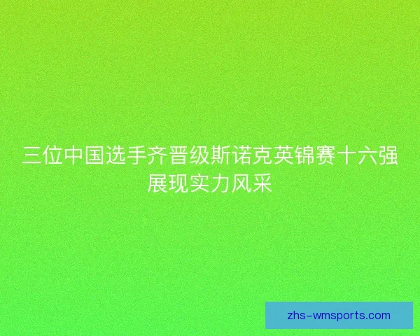 三位中国选手齐晋级斯诺克英锦赛十六强展现实力风采