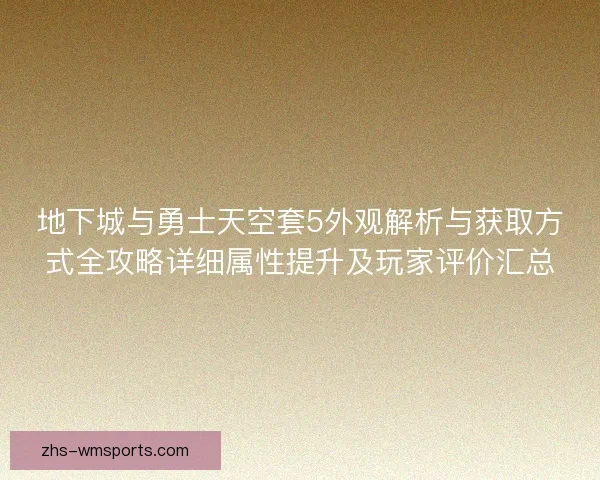 地下城与勇士天空套5外观解析与获取方式全攻略详细属性提升及玩家评价汇总