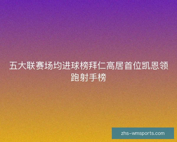 五大联赛场均进球榜拜仁高居首位凯恩领跑射手榜