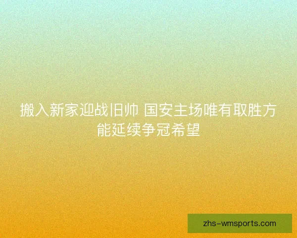 搬入新家迎战旧帅 国安主场唯有取胜方能延续争冠希望