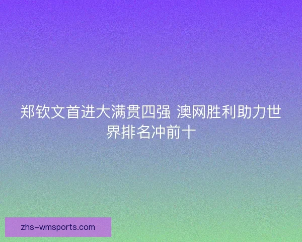 郑钦文首进大满贯四强 澳网胜利助力世界排名冲前十