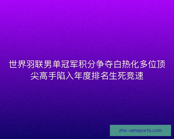 世界羽联男单冠军积分争夺白热化多位顶尖高手陷入年度排名生死竞速