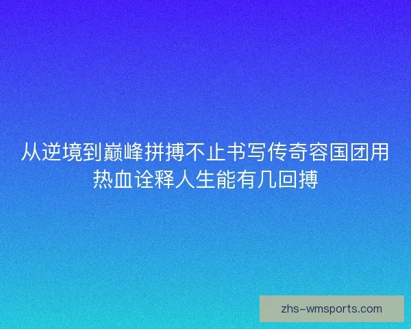 从逆境到巅峰拼搏不止书写传奇容国团用热血诠释人生能有几回搏