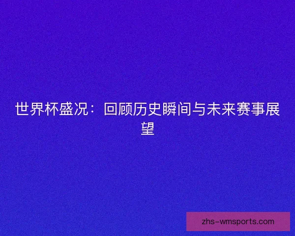 世界杯盛况：回顾历史瞬间与未来赛事展望