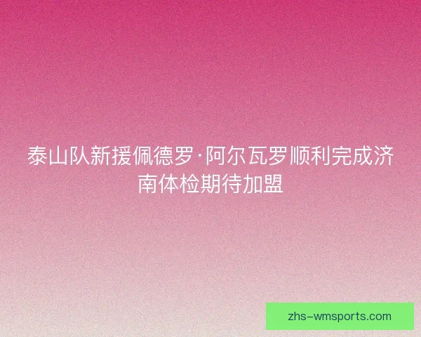泰山队新援佩德罗·阿尔瓦罗顺利完成济南体检期待加盟