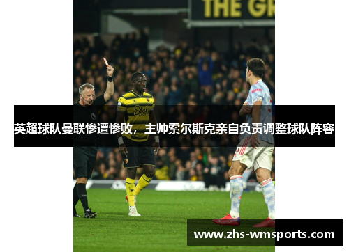 英超球队曼联惨遭惨败，主帅索尔斯克亲自负责调整球队阵容