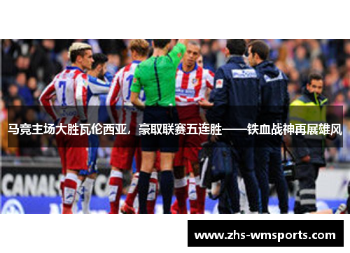 马竞主场大胜瓦伦西亚，豪取联赛五连胜——铁血战神再展雄风