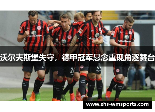 沃尔夫斯堡失守，德甲冠军悬念重现角逐舞台