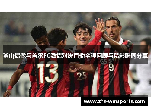 釜山偶像与首尔FC激情对决直播全程回顾与精彩瞬间分享