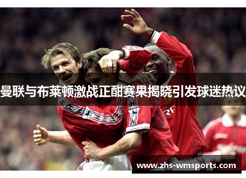 曼联与布莱顿激战正酣赛果揭晓引发球迷热议
