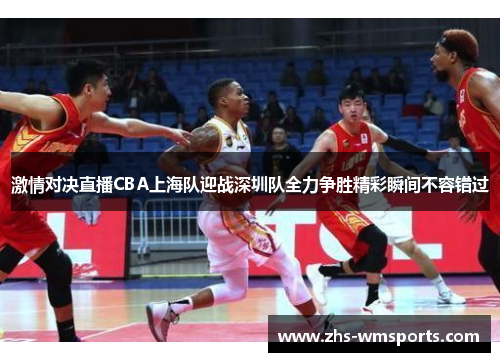 激情对决直播CBA上海队迎战深圳队全力争胜精彩瞬间不容错过